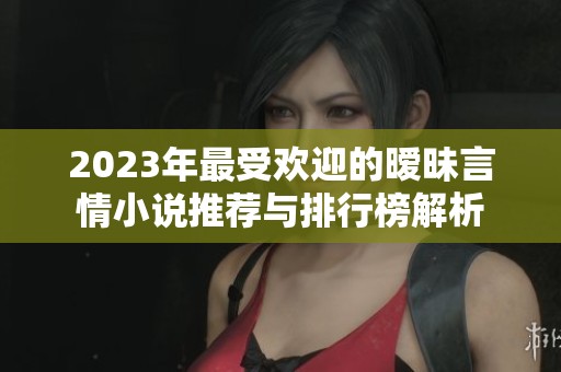 2023年最受欢迎的暧昧言情小说推荐与排行榜解析