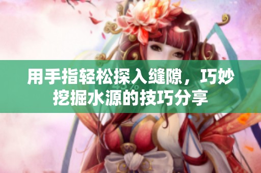 用手指轻松探入缝隙，巧妙挖掘水源的技巧分享