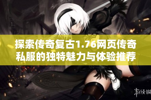 探索传奇复古1.76网页传奇私服的独特魅力与体验推荐