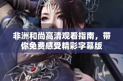 非洲和尚高清观看指南，带你免费感受精彩字幕版
