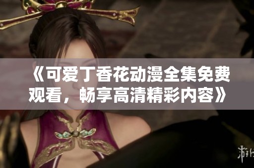 《可爱丁香花动漫全集免费观看，畅享高清精彩内容》