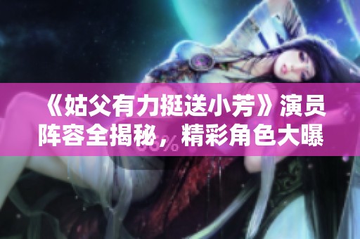 《姑父有力挺送小芳》演员阵容全揭秘，精彩角色大曝光！