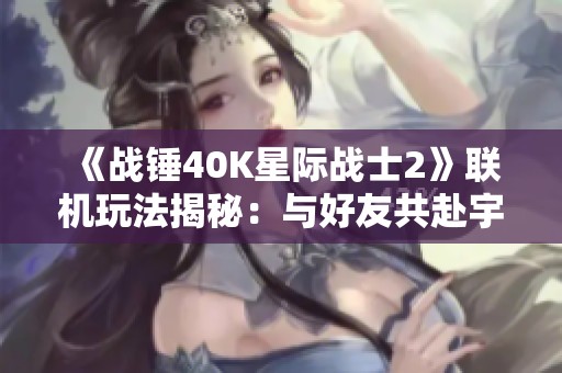 《战锤40K星际战士2》联机玩法揭秘：与好友共赴宇宙冒险之旅