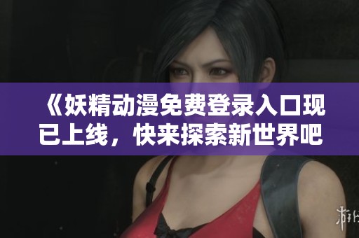 《妖精动漫免费登录入口现已上线，快来探索新世界吧》