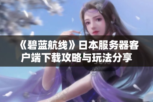 《碧蓝航线》日本服务器客户端下载攻略与玩法分享