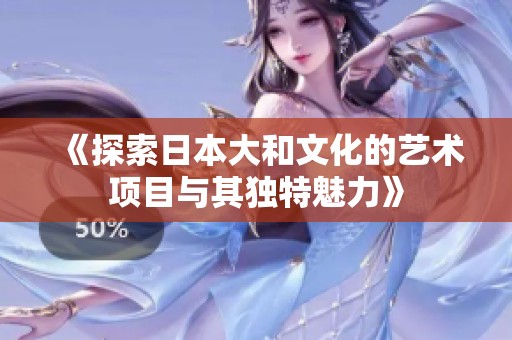 《探索日本大和文化的艺术项目与其独特魅力》