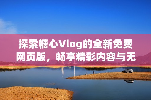 探索糖心Vlog的全新免费网页版，畅享精彩内容与无限乐趣