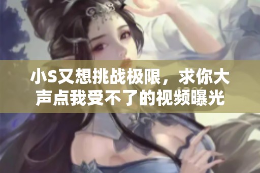 小S又想挑战极限，求你大声点我受不了的视频曝光
