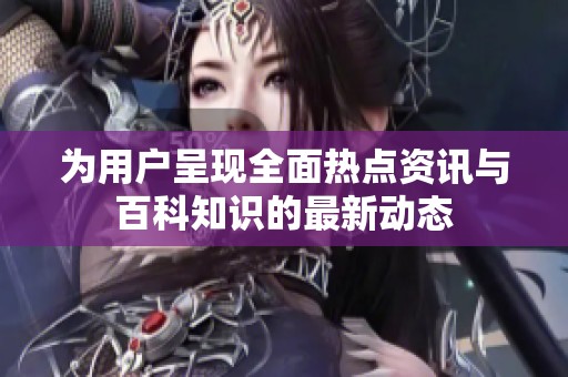 为用户呈现全面热点资讯与百科知识的最新动态