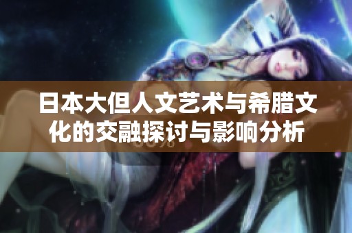 日本大但人文艺术与希腊文化的交融探讨与影响分析