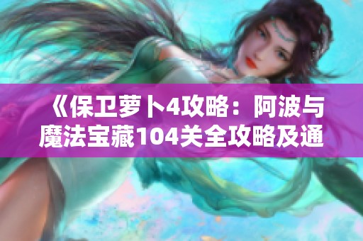 《保卫萝卜4攻略：阿波与魔法宝藏104关全攻略及通关技巧解析》