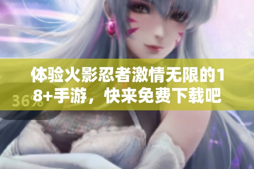体验火影忍者激情无限的18+手游，快来免费下载吧