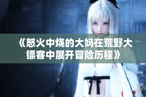《怒火中烧的大妈在荒野大镖客中展开冒险历程》
