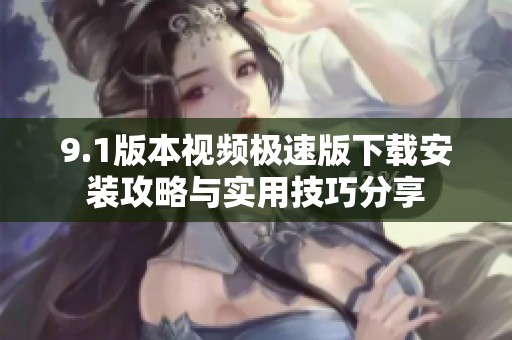 9.1版本视频极速版下载安装攻略与实用技巧分享