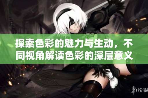 探索色彩的魅力与生动，不同视角解读色彩的深层意义