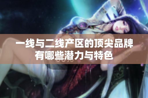一线与二线产区的顶尖品牌有哪些潜力与特色