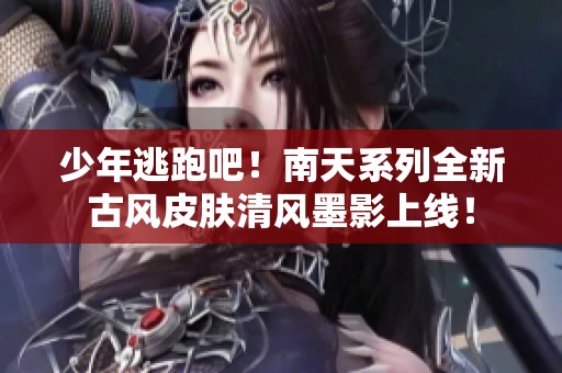 少年逃跑吧！南天系列全新古风皮肤清风墨影上线！