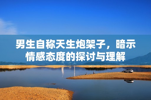男生自称天生炮架子，暗示情感态度的探讨与理解