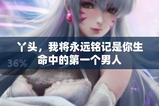 丫头，我将永远铭记是你生命中的第一个男人