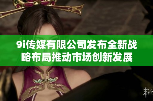 9i传媒有限公司发布全新战略布局推动市场创新发展