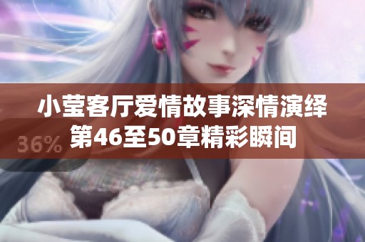 小莹客厅爱情故事深情演绎第46至50章精彩瞬间