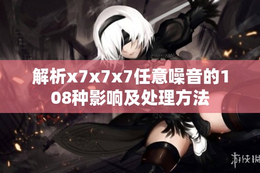 解析x7x7x7任意噪音的108种影响及处理方法