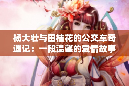 杨大壮与田桂花的公交车奇遇记：一段温馨的爱情故事