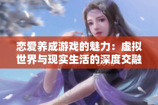 恋爱养成游戏的魅力：虚拟世界与现实生活的深度交融
