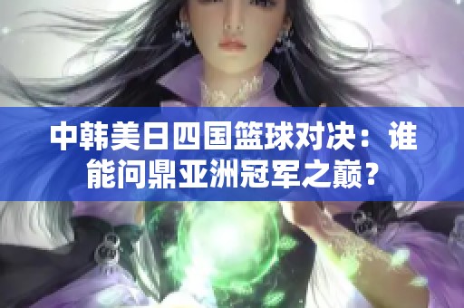 中韩美日四国篮球对决：谁能问鼎亚洲冠军之巅？