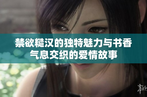 禁欲糙汉的独特魅力与书香气息交织的爱情故事
