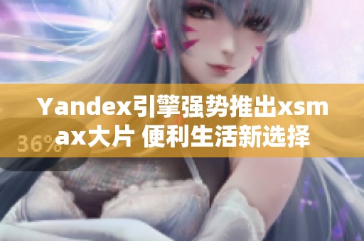 Yandex引擎强势推出xsmax大片 便利生活新选择