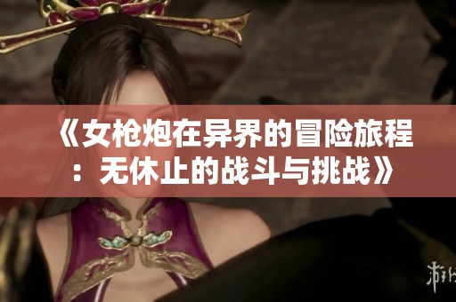 《女枪炮在异界的冒险旅程：无休止的战斗与挑战》