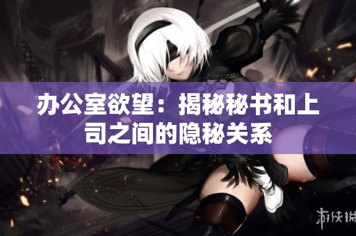 办公室欲望：揭秘秘书和上司之间的隐秘关系