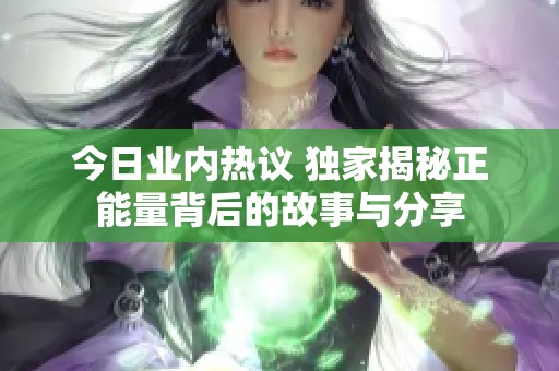 今日业内热议 独家揭秘正能量背后的故事与分享