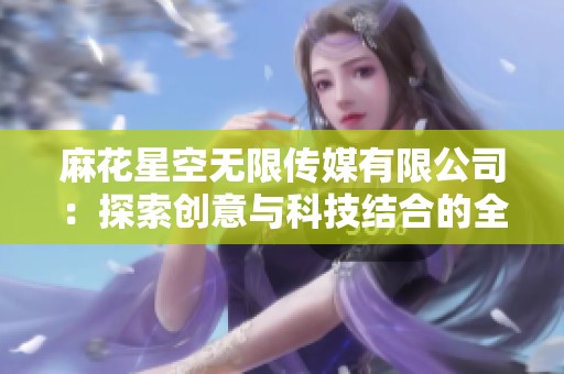 麻花星空无限传媒有限公司：探索创意与科技结合的全新视野