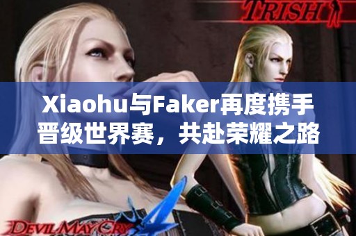 Xiaohu与Faker再度携手晋级世界赛，共赴荣耀之路