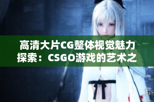 高清大片CG整体视觉魅力探索：CSGO游戏的艺术之旅