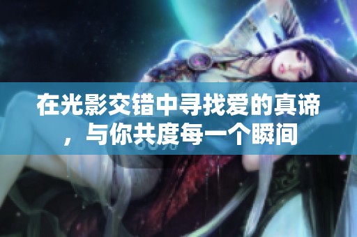 在光影交错中寻找爱的真谛，与你共度每一个瞬间