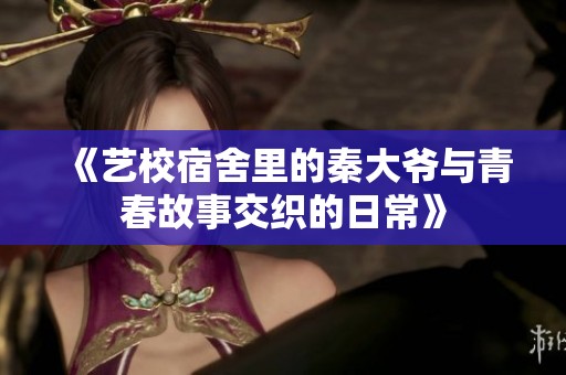 《艺校宿舍里的秦大爷与青春故事交织的日常》