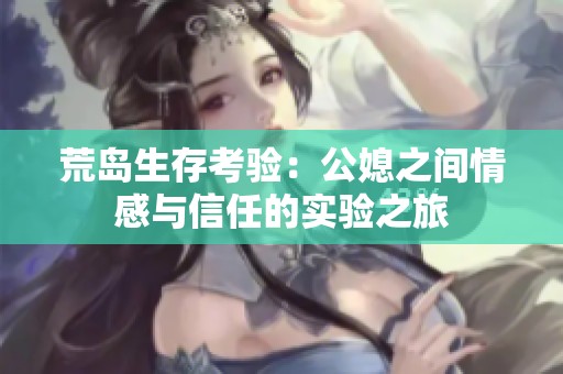 荒岛生存考验：公媳之间情感与信任的实验之旅