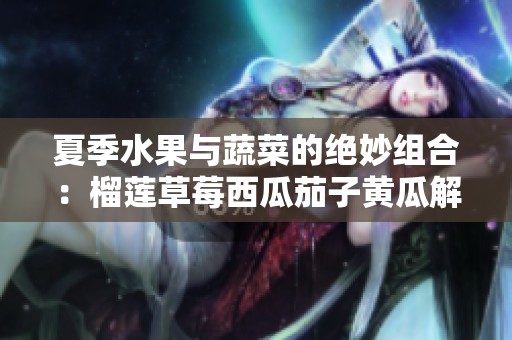 夏季水果与蔬菜的绝妙组合：榴莲草莓西瓜茄子黄瓜解析