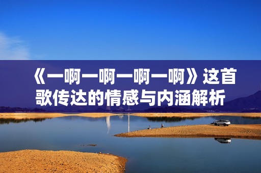 《一啊一啊一啊一啊》这首歌传达的情感与内涵解析