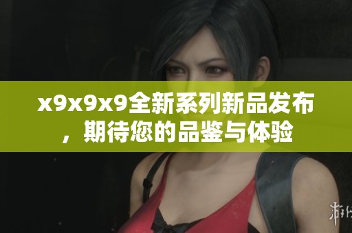 x9x9x9全新系列新品发布，期待您的品鉴与体验