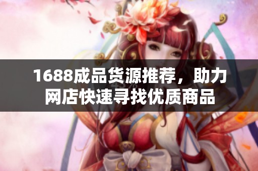 1688成品货源推荐，助力网店快速寻找优质商品