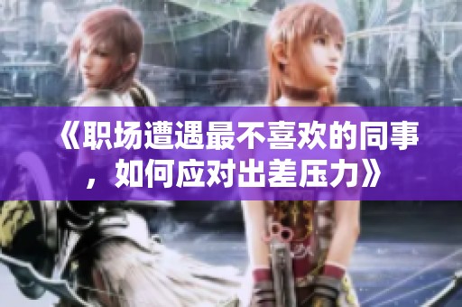 《职场遭遇最不喜欢的同事，如何应对出差压力》