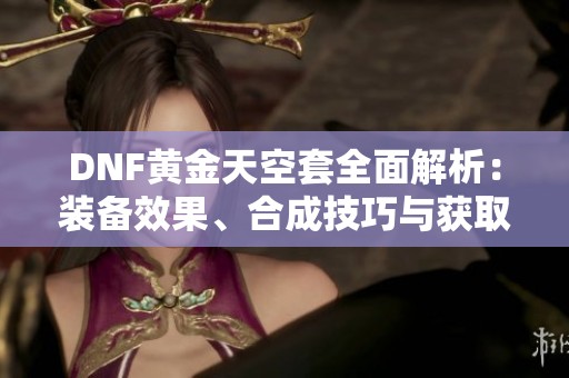 DNF黄金天空套全面解析：装备效果、合成技巧与获取攻略详解