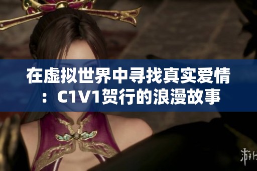 在虚拟世界中寻找真实爱情：C1V1贺行的浪漫故事