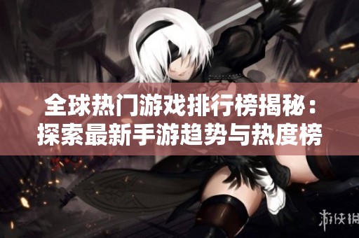 全球热门游戏排行榜揭秘：探索最新手游趋势与热度榜单