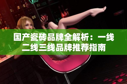 国产瓷砖品牌全解析：一线二线三线品牌推荐指南