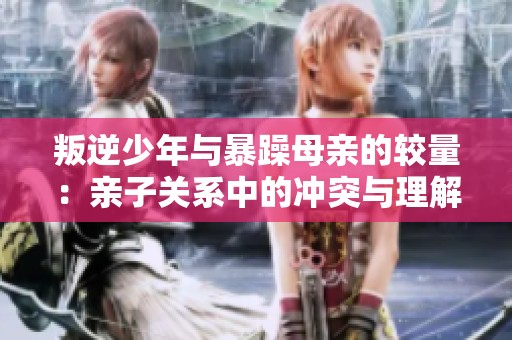 叛逆少年与暴躁母亲的较量：亲子关系中的冲突与理解
